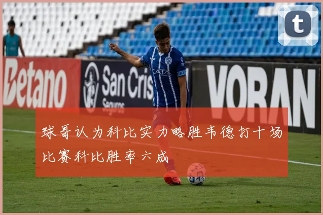 球哥认为科比实力略胜韦德打十场比赛科比胜率六成