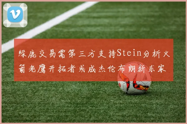 绿鹿交易需第三方支持Stein分析火箭老鹰开拓者或成杰伦布朗新东家