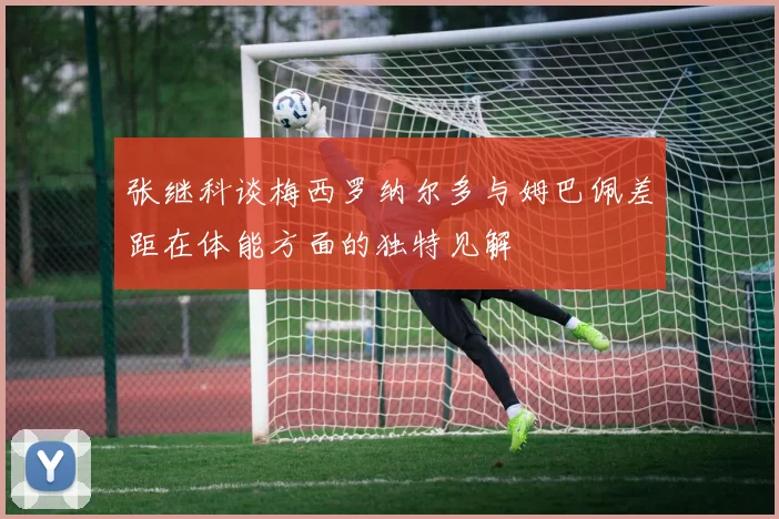 张继科谈梅西罗纳尔多与姆巴佩差距在体能方面的独特见解