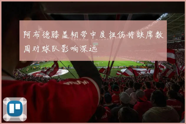 阿布德膝盖韧带中度扭伤将缺席数周对球队影响深远