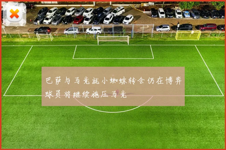 巴萨与马竞就小蜘蛛转会仍在博弈球员将继续施压马竞