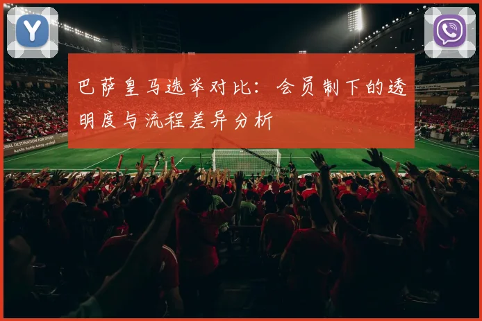 巴萨皇马选举对比：会员制下的透明度与流程差异分析