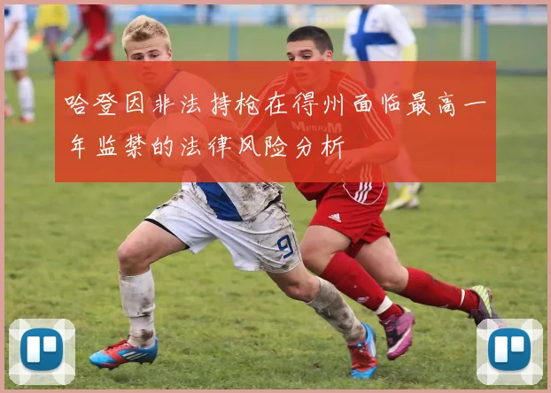 哈登因非法持枪在得州面临最高一年监禁的法律风险分析