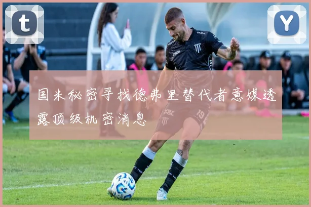 国米秘密寻找德弗里替代者意媒透露顶级机密消息