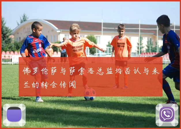 佛罗伦萨与萨索洛总监均否认与米兰的转会传闻