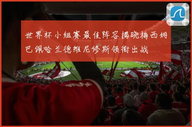 世界杯小组赛最佳阵容揭晓梅西姆巴佩哈兰德维尼修斯领衔出战