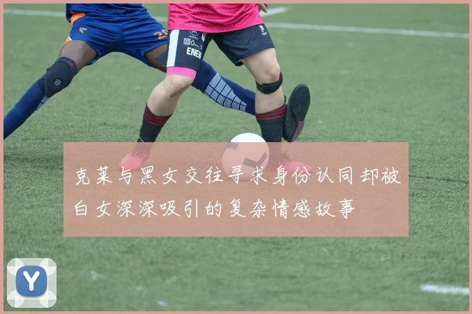 克莱与黑女交往寻求身份认同却被白女深深吸引的复杂情感故事