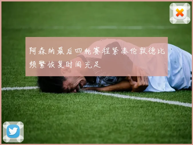 阿森纳最后四轮赛程紧凑伦敦德比频繁恢复时间充足