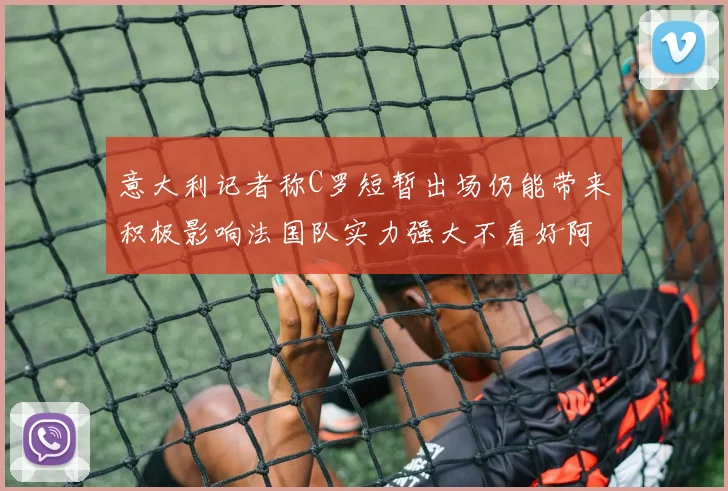 意大利记者称C罗短暂出场仍能带来积极影响法国队实力强大不看好阿根廷表现