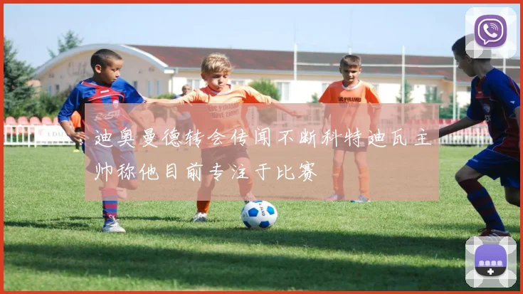 迪奥曼德转会传闻不断科特迪瓦主帅称他目前专注于比赛