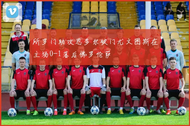 所罗门助攻恩多尔破门尤文图斯在主场0-1落后佛罗伦萨