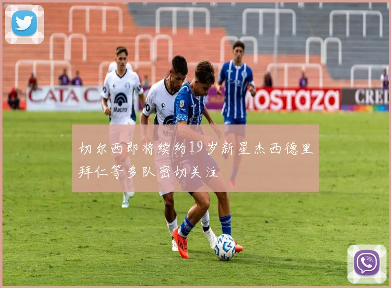 切尔西即将续约19岁新星杰西德里拜仁等多队密切关注