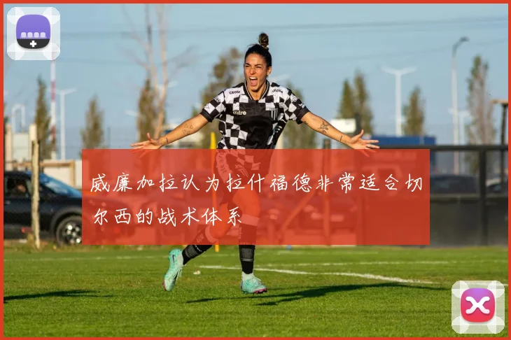 威廉加拉认为拉什福德非常适合切尔西的战术体系