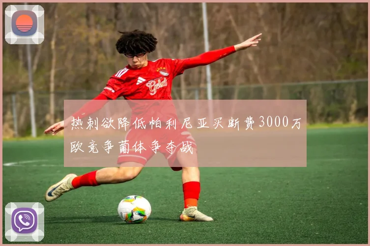 热刺欲降低帕利尼亚买断费3000万欧竞争葡体争夺战