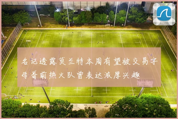名记透露莫兰特本周有望被交易字母哥前热火队曾表达浓厚兴趣