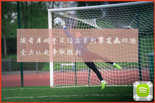 埃奇库姆坚定信念系列赛需赢四场全力以赴争取胜利