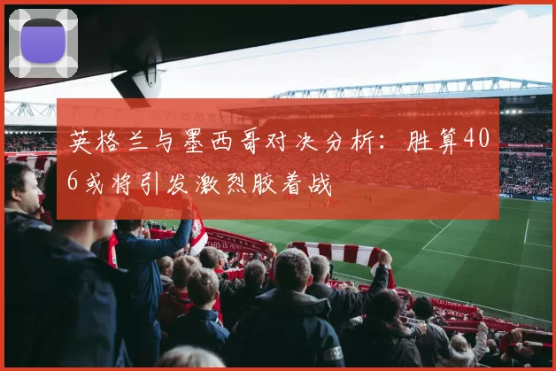 英格兰与墨西哥对决分析：胜算406或将引发激烈胶着战