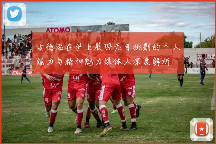 古德温在沪上展现无可挑剔的个人能力与精神魅力媒体人深度解析
